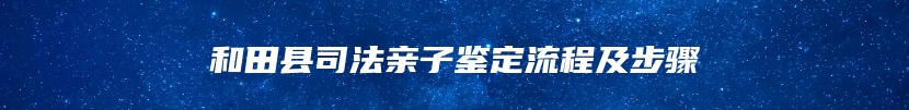 和田县司法亲子鉴定流程及步骤