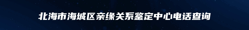 北海市海城区亲缘关系鉴定中心电话查询