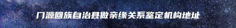 门源回族自治县做亲缘关系鉴定机构地址