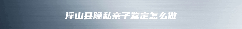 浮山县隐私亲子鉴定怎么做