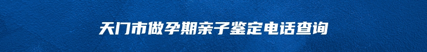 天门市做孕期亲子鉴定电话查询