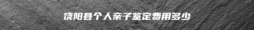 饶阳县个人亲子鉴定费用多少