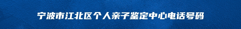 宁波市江北区个人亲子鉴定中心电话号码