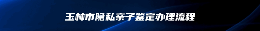 玉林市隐私亲子鉴定办理流程