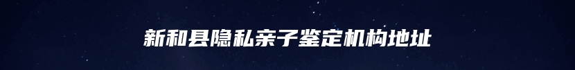 新和县隐私亲子鉴定机构地址