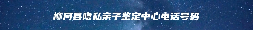 柳河县隐私亲子鉴定中心电话号码