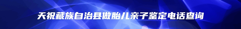 天祝藏族自治县做胎儿亲子鉴定电话查询