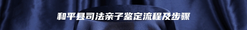 和平县司法亲子鉴定流程及步骤