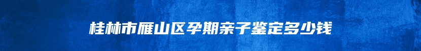 桂林市雁山区孕期亲子鉴定多少钱