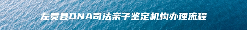 左贡县DNA司法亲子鉴定机构办理流程