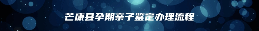 芒康县孕期亲子鉴定办理流程