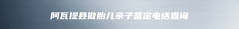 阿瓦提县做胎儿亲子鉴定电话查询