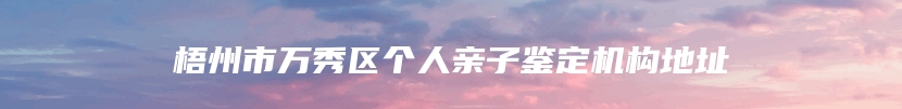 梧州市万秀区个人亲子鉴定机构地址