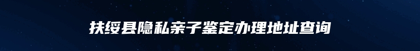 扶绥县隐私亲子鉴定办理地址查询