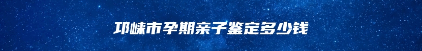 邛崃市孕期亲子鉴定多少钱