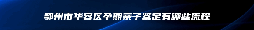 鄂州市华容区孕期亲子鉴定有哪些流程