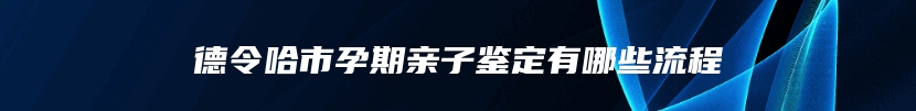 德令哈市孕期亲子鉴定有哪些流程