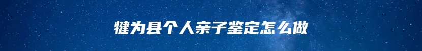犍为县个人亲子鉴定怎么做