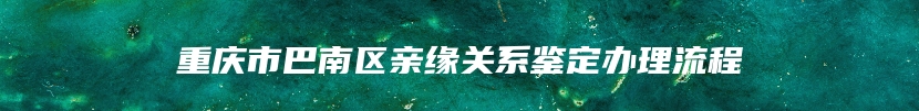 重庆市巴南区亲缘关系鉴定办理流程