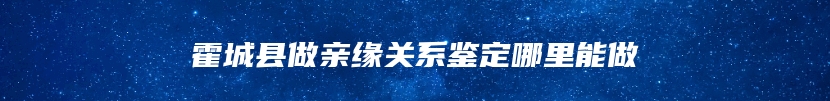 霍城县做亲缘关系鉴定哪里能做