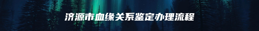 济源市血缘关系鉴定办理流程