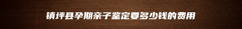 镇坪县孕期亲子鉴定要多少钱的费用