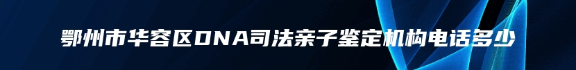 鄂州市华容区DNA司法亲子鉴定机构电话多少