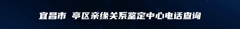 宜昌市猇亭区亲缘关系鉴定中心电话查询