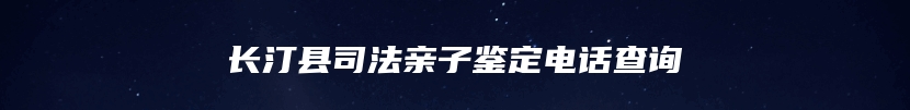 长汀县司法亲子鉴定电话查询