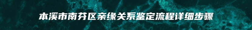 本溪市南芬区亲缘关系鉴定流程详细步骤