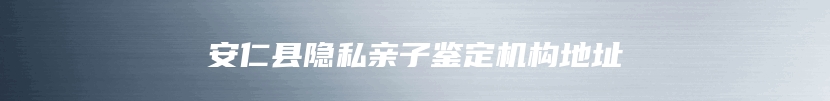 安仁县隐私亲子鉴定机构地址