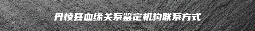 丹棱县血缘关系鉴定机构联系方式