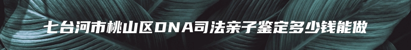 七台河市桃山区DNA司法亲子鉴定多少钱能做