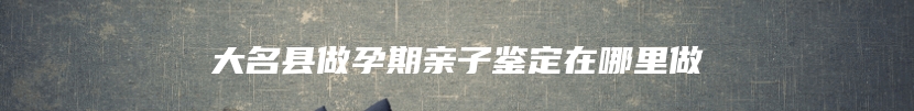 大名县做孕期亲子鉴定在哪里做