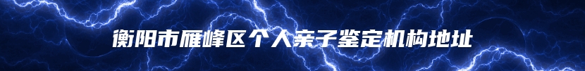 衡阳市雁峰区个人亲子鉴定机构地址