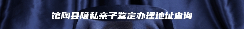 馆陶县隐私亲子鉴定办理地址查询