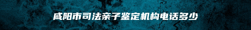咸阳市司法亲子鉴定机构电话多少