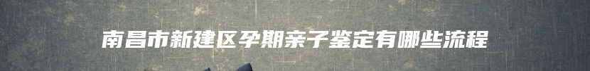 南昌市新建区孕期亲子鉴定有哪些流程