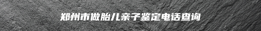 郑州市做胎儿亲子鉴定电话查询