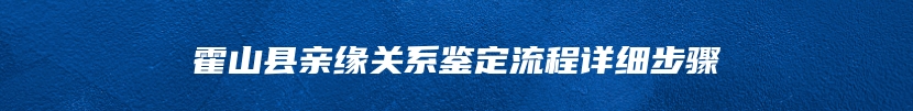 霍山县亲缘关系鉴定流程详细步骤