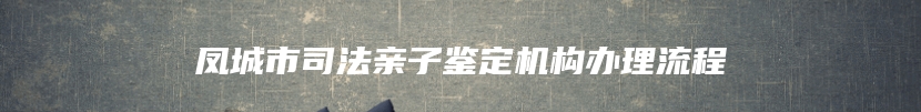 凤城市司法亲子鉴定机构办理流程