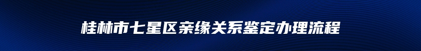 桂林市七星区亲缘关系鉴定办理流程