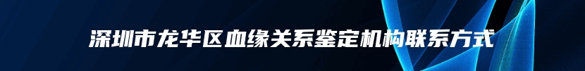 深圳市龙华区血缘关系鉴定机构联系方式