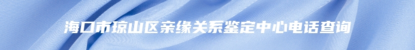 海口市琼山区亲缘关系鉴定中心电话查询