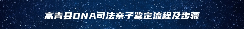 高青县DNA司法亲子鉴定流程及步骤