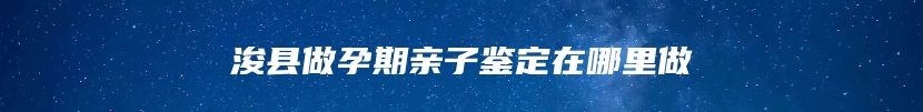 浚县做孕期亲子鉴定在哪里做