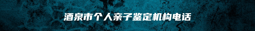 酒泉市个人亲子鉴定机构电话