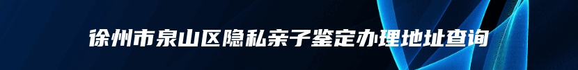 徐州市泉山区隐私亲子鉴定办理地址查询