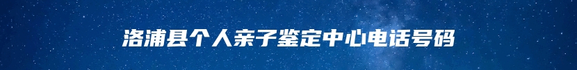洛浦县个人亲子鉴定中心电话号码