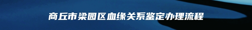 商丘市梁园区血缘关系鉴定办理流程